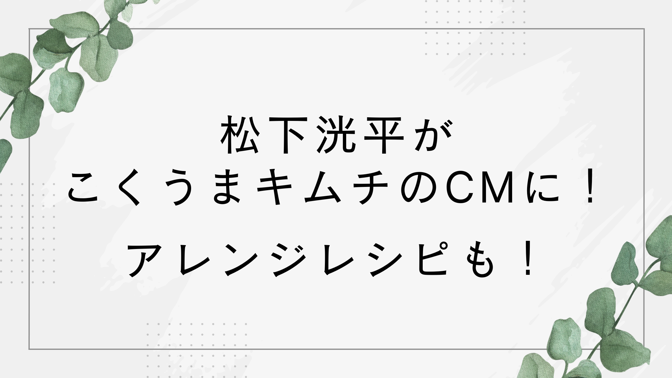 松下洸平がこくうまキムチのCMに！アレンジレシピは？豚キムチもおすすめ