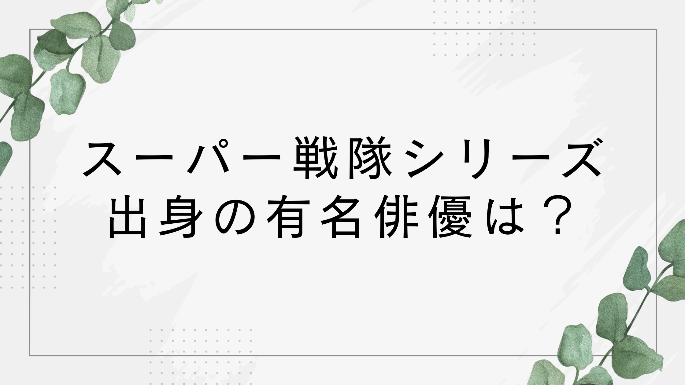 スーパー戦隊出身の有名俳優はだれ？現在の出演作は？シリーズ終了の理由はなぜ？