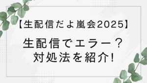 【2025年11月3日】嵐の生配信でエラー?対処法を紹介【生配信だよ嵐会2025】
