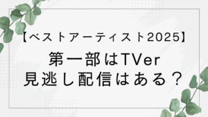 ベストアーティスト2025の第一部はTVer見逃し配信はある？リアルタイムで見れないって本当？