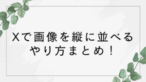 Xで画像を縦に並べるやり方！アプリやブラウザ？無料でできる？方法まとめ！