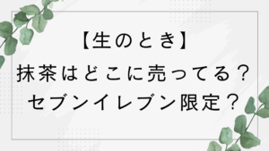 生のときの抹茶はどこに売ってる？セブンイレブン？関東限定って本当？