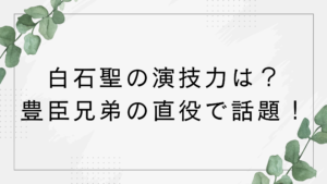 白石聖の演技力は？上手い？下手？大河ドラマ豊臣兄弟の代役で話題！