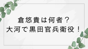 倉悠貴は何者？学歴は？大河で黒田官兵衛役！朝ドラあんぱんにも出演し話題に