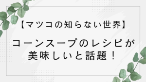 【マツコの知らない世界】コーンスープのレシピが美味しいと話題！作り方は？【味の素クノール】