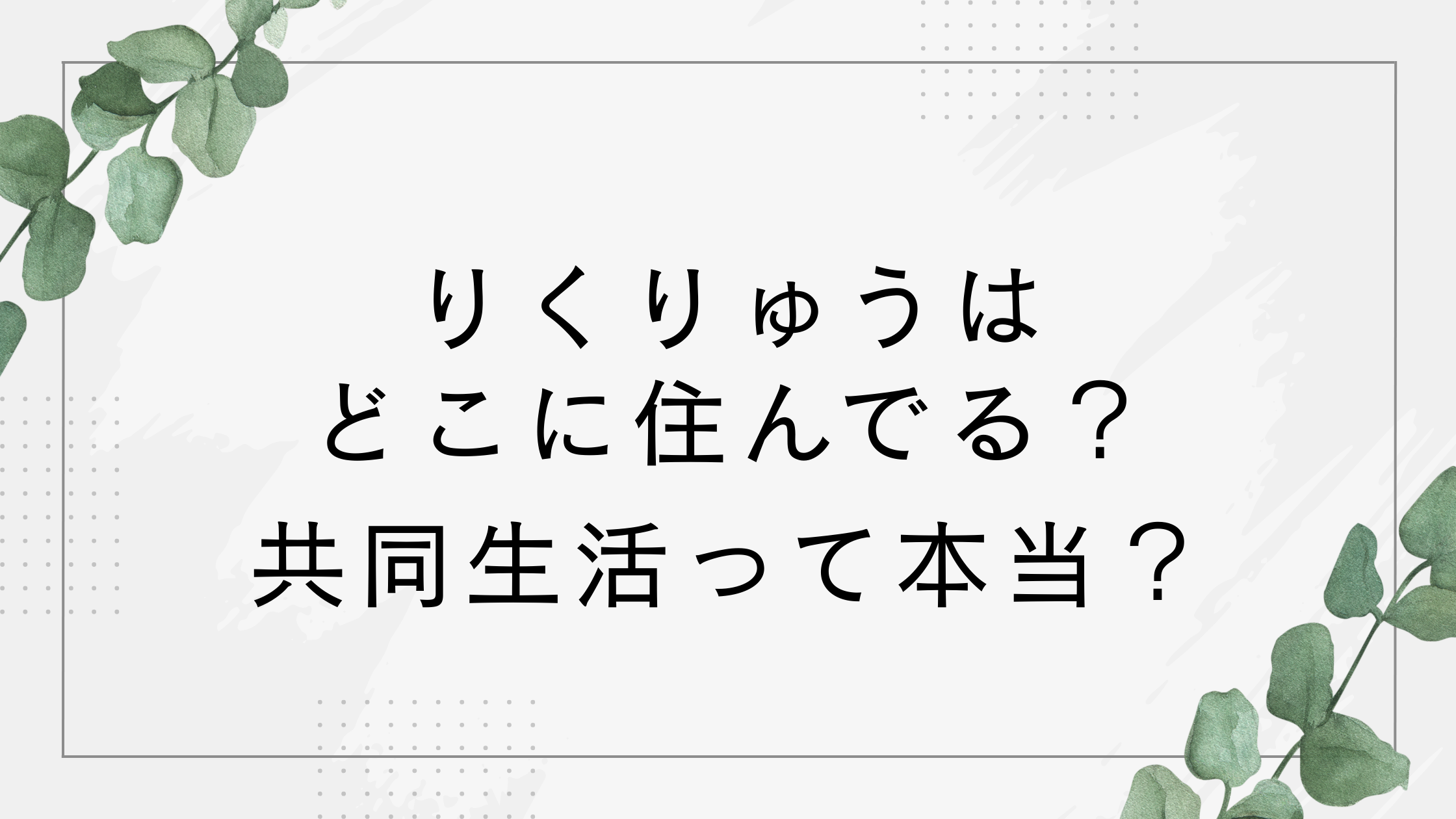 りくりゅうはどこに住んでる?一緒に住んでる・共同生活って本当?