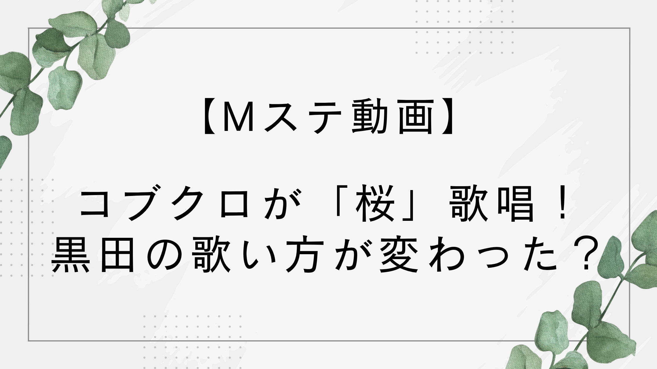 【Mステ動画】コブクロが桜歌唱！黒田の歌い方が変わった？声出てない・滑舌が気になるとの声も