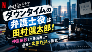 ダウンタイムの弁護士役は田村健太郎！仲里依紗との共演歴は？過去の出演作品も調査